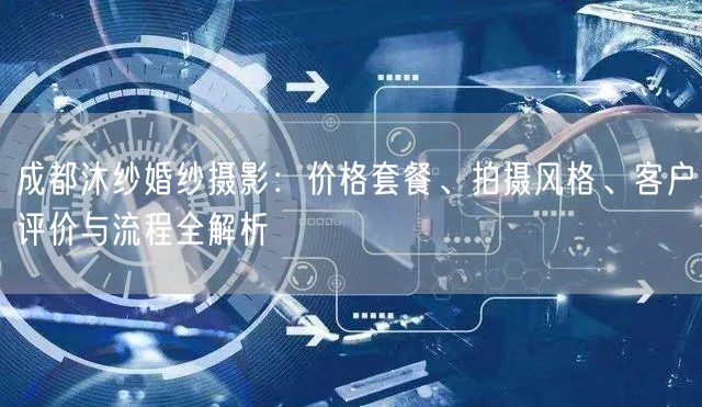 成都沐纱婚纱摄影：价格套餐、拍摄风格、客户评价与流程全解析