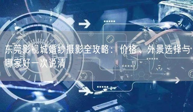 东莞影视城婚纱摄影全攻略:价格、外景选择与哪家好一次说清