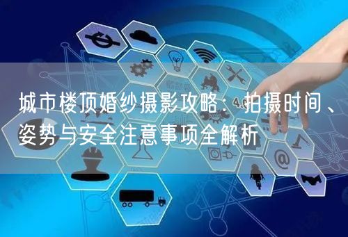 城市楼顶婚纱摄影攻略：拍摄时间、姿势与安全注意事项全解析