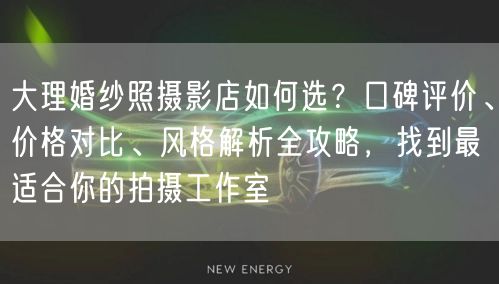 大理婚纱照摄影店如何选？口碑评价、价格对比、风格解析全攻略，找到最适合你的拍摄工作室