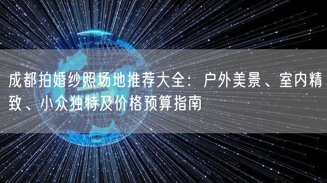 成都拍婚纱照场地推荐大全：户外美景、室内精致、小众独特及价格预算指南