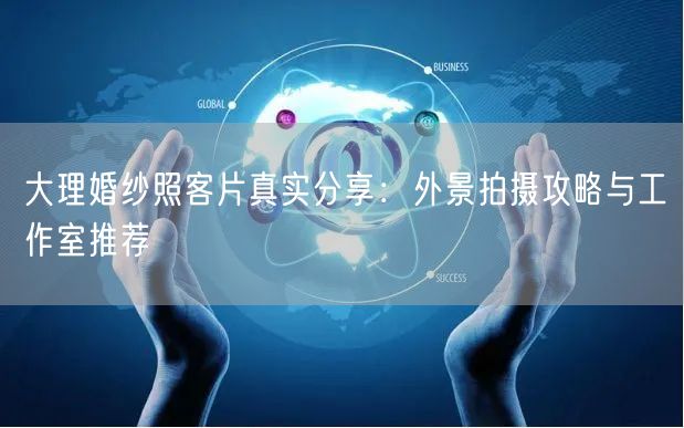 大理婚纱照客片真实分享：外景拍摄攻略与工作室推荐
