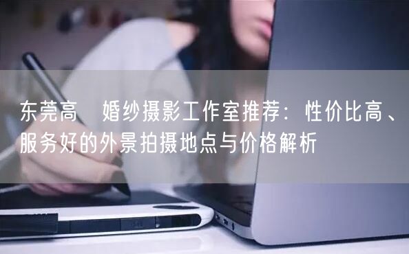 东莞高埗婚纱摄影工作室推荐：性价比高、服务好的外景拍摄地点与价格解析