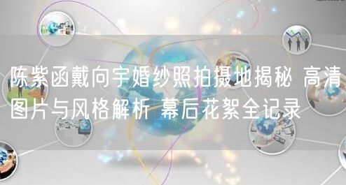 陈紫函戴向宇婚纱照拍摄地揭秘 高清图片与风格解析 幕后花絮全记录