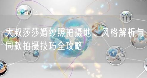 大叔莎莎婚纱照拍摄地、风格解析与同款拍摄技巧全攻略