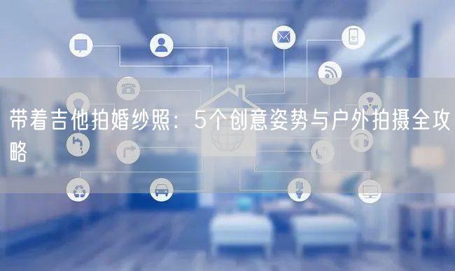 带着吉他拍婚纱照：5个创意姿势与户外拍摄全攻略