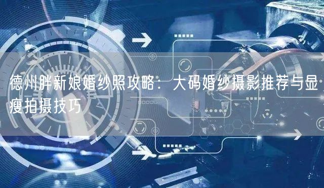 德州胖新娘婚纱照攻略:大码婚纱摄影推荐与显瘦拍摄技巧