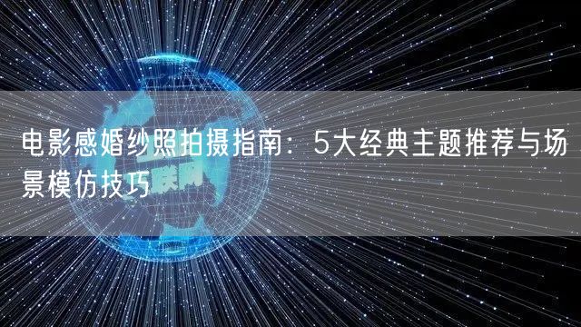 电影感婚纱照拍摄指南:5大经典主题推荐与场景模仿技巧