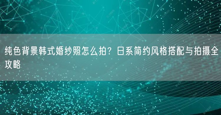 纯色背景韩式婚纱照怎么拍?日系简约风格搭配与拍摄全攻略