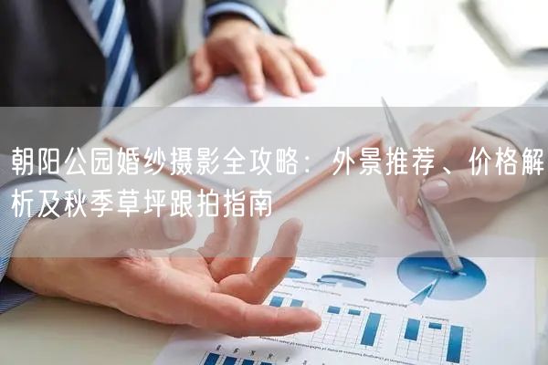 朝阳公园婚纱摄影全攻略：外景推荐、价格解析及秋季草坪跟拍指南