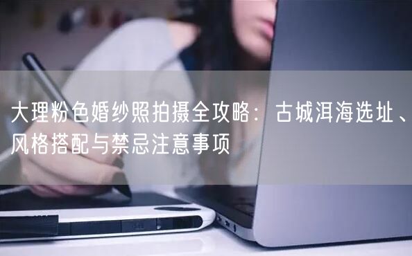 大理粉色婚纱照拍摄全攻略：古城洱海选址、风格搭配与禁忌注意事项