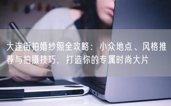 大连街拍婚纱照全攻略:小众地点、风格推荐与拍摄技巧,打造你的专属时尚大片