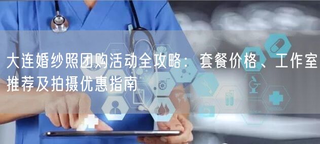 大连婚纱照团购活动全攻略:套餐价格、工作室推荐及拍摄优惠指南