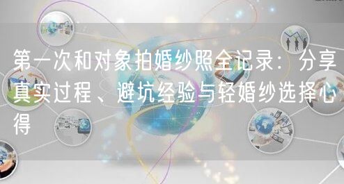 第一次和对象拍婚纱照全记录:分享真实过程、避坑经验与轻婚纱选择心得