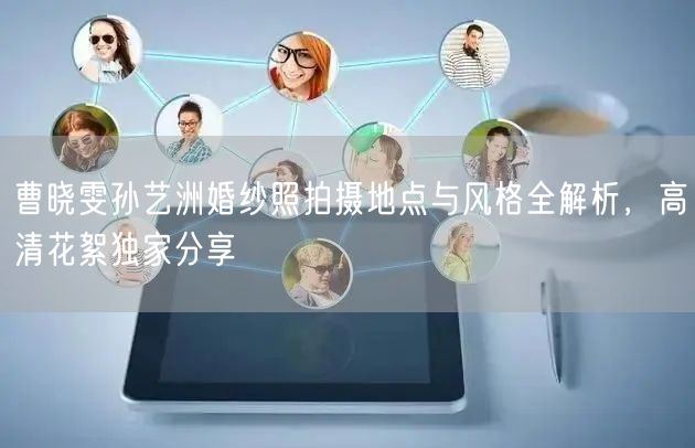 曹晓雯孙艺洲婚纱照拍摄地点与风格全解析，高清花絮独家分享