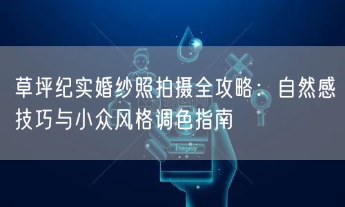 草坪纪实婚纱照拍摄全攻略：自然感技巧与小众风格调色指南