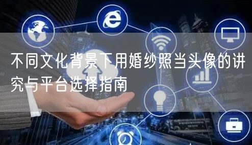 不同文化背景下用婚纱照当头像的讲究与平台选择指南