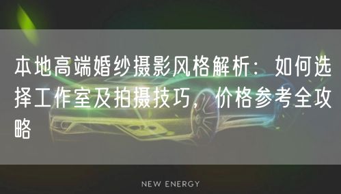 本地高端婚纱摄影风格解析：如何选择工作室及拍摄技巧，价格参考全攻略