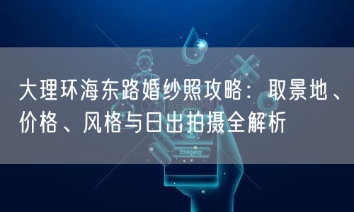 大理环海东路婚纱照攻略:取景地、价格、风格与日出拍摄全解析