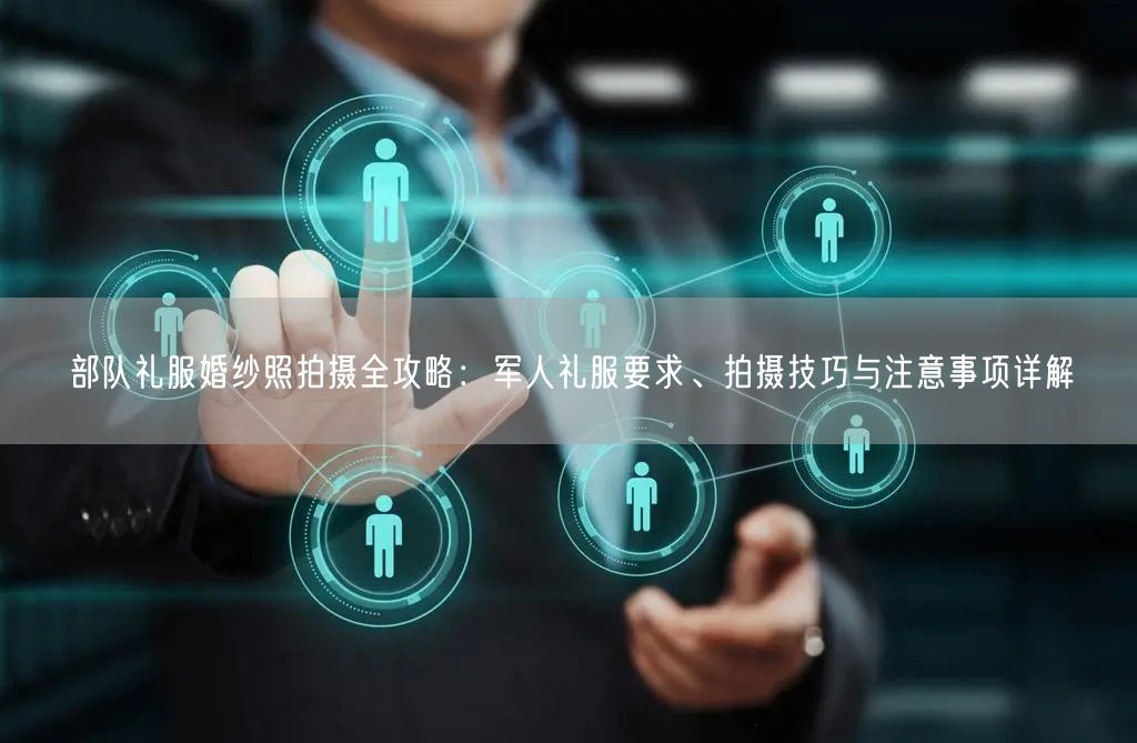 部队礼服婚纱照拍摄全攻略：军人礼服要求、拍摄技巧与注意事项详解
