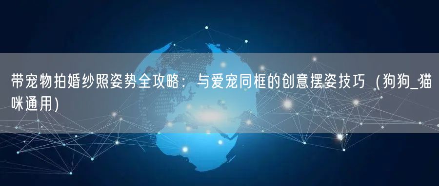 带宠物拍婚纱照姿势全攻略:与爱宠同框的创意摆姿技巧(狗狗_猫咪通用)