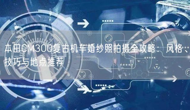 本田CM300复古机车婚纱照拍摄全攻略：风格、技巧与地点推荐