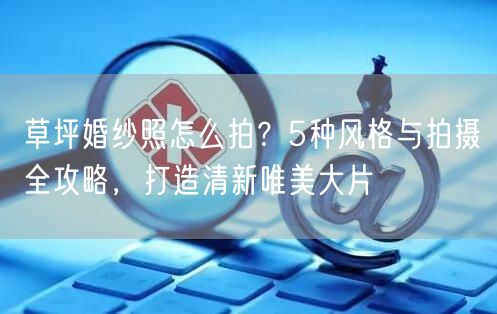 草坪婚纱照怎么拍？5种风格与拍摄全攻略，打造清新唯美大片