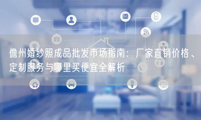 儋州婚纱照成品批发市场指南:厂家直销价格、定制服务与哪里买便宜全解析