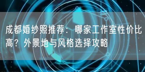 成都婚纱照推荐：哪家工作室性价比高？外景地与风格选择攻略