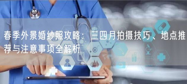 春季外景婚纱照攻略：三四月拍摄技巧、地点推荐与注意事项全解析
