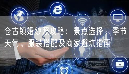 仓古镇婚纱照攻略：景点选择、季节天气、服装搭配及商家避坑指南
