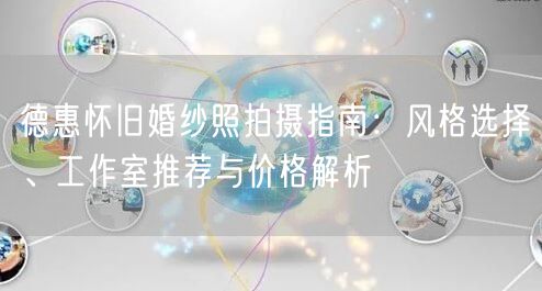 德惠怀旧婚纱照拍摄指南：风格选择、工作室推荐与价格解析