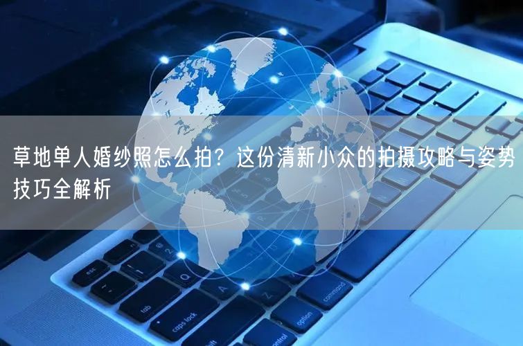 草地单人婚纱照怎么拍？这份清新小众的拍摄攻略与姿势技巧全解析