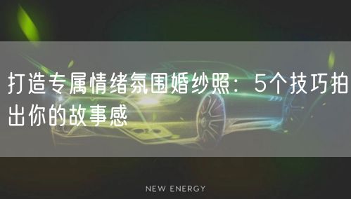 打造专属情绪氛围婚纱照：5个技巧拍出你的故事感
