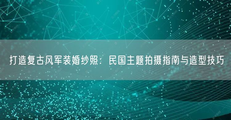 打造复古风军装婚纱照:民国主题拍摄指南与造型技巧