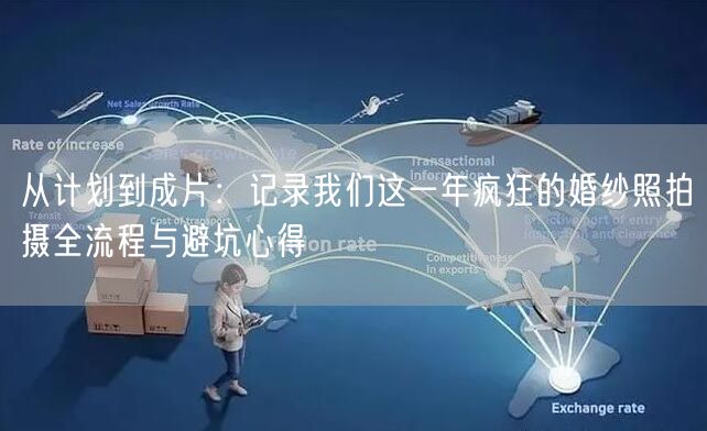 从计划到成片:记录我们这一年疯狂的婚纱照拍摄全流程与避坑心得