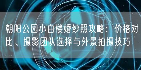 朝阳公园小白楼婚纱照攻略：价格对比、摄影团队选择与外景拍摄技巧