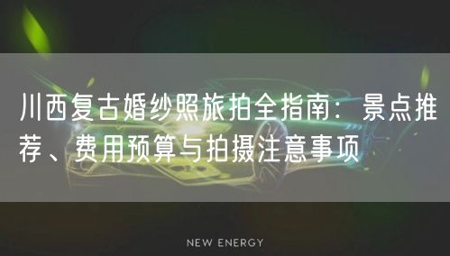 川西复古婚纱照旅拍全指南：景点推荐、费用预算与拍摄注意事项