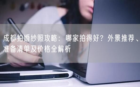 成都拍婚纱照攻略：哪家拍得好？外景推荐、准备清单及价格全解析