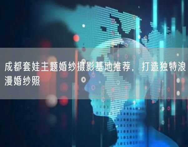 成都套娃主题婚纱摄影基地推荐，打造独特浪漫婚纱照
