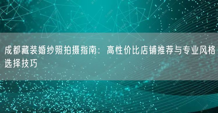 成都藏装婚纱照拍摄指南：高性价比店铺推荐与专业风格选择技巧