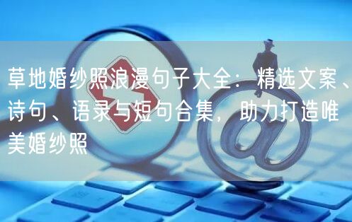 草地婚纱照浪漫句子大全：精选文案、诗句、语录与短句合集，助力打造唯美婚纱照