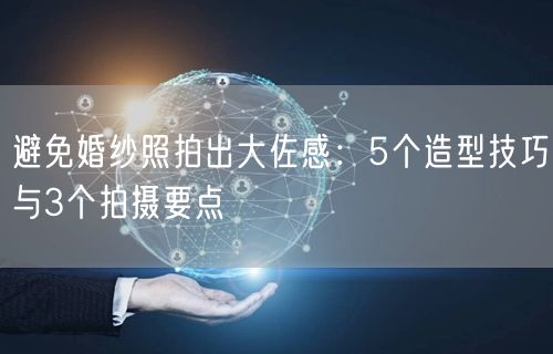 避免婚纱照拍出大佐感：5个造型技巧与3个拍摄要点