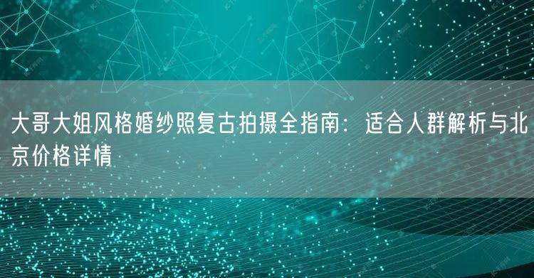 大哥大姐风格婚纱照复古拍摄全指南：适合人群解析与北京价格详情