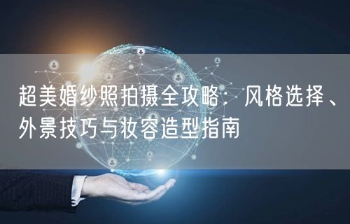 超美婚纱照拍摄全攻略：风格选择、外景技巧与妆容造型指南
