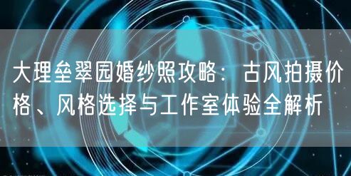 大理垒翠园婚纱照攻略：古风拍摄价格、风格选择与工作室体验全解析