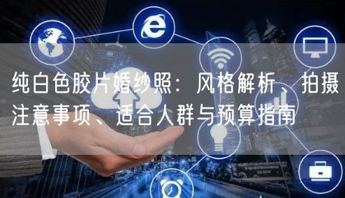 纯白色胶片婚纱照：风格解析、拍摄注意事项、适合人群与预算指南
