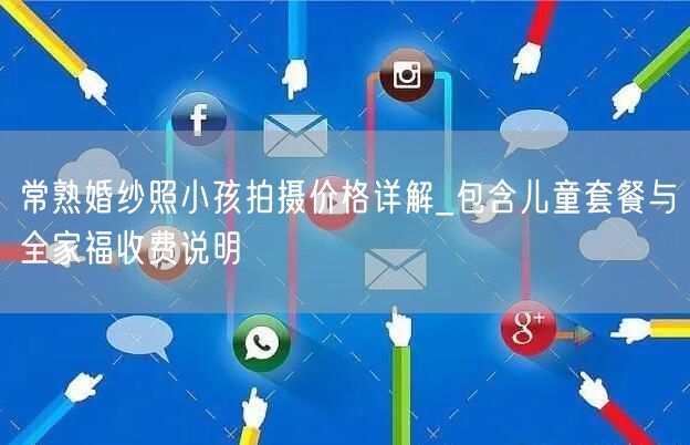 常熟婚纱照小孩拍摄价格详解_包含儿童套餐与全家福收费说明