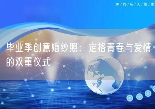 毕业季创意婚纱照：定格青春与爱情的双重仪式