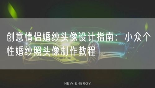 创意情侣婚纱头像设计指南：小众个性婚纱照头像制作教程